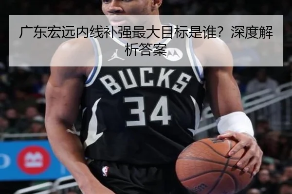 广东宏远内线补强最大目标是谁？深度解析答案
